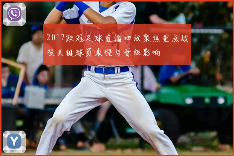 2017欧冠足球直播回放聚焦重点战役关键球员表现与晋级影响
