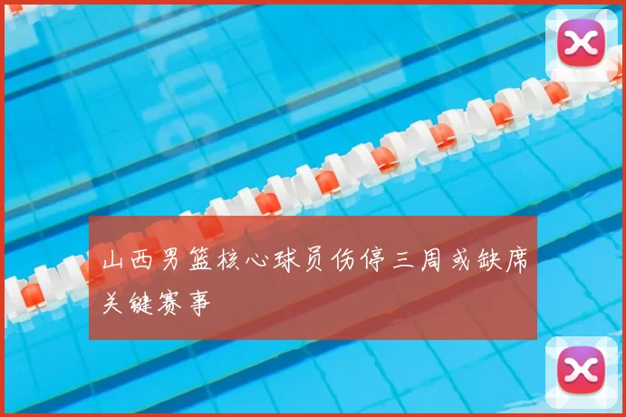 山西男篮核心球员伤停三周或缺席关键赛事