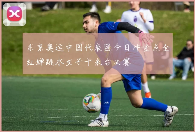 东京奥运中国代表团今日冲金点全红婵跳水女子十米台决赛