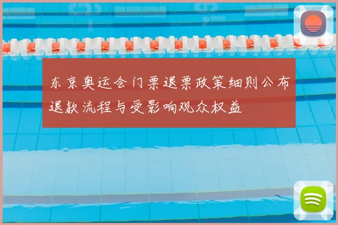 东京奥运会门票退票政策细则公布退款流程与受影响观众权益