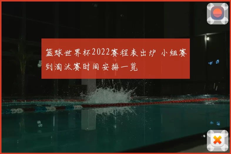 篮球世界杯2022赛程表出炉 小组赛到淘汰赛时间安排一览