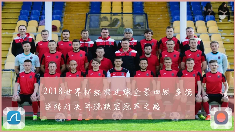 2018世界杯经典进球全景回顾 多场逆转对决再现跌宕冠军之路
