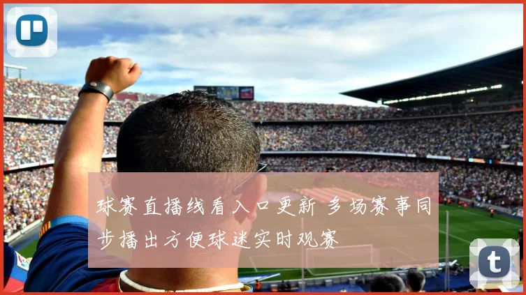 球赛直播线看入口更新 多场赛事同步播出方便球迷实时观赛
