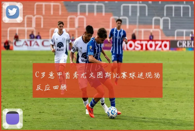 C罗意甲首秀尤文图斯比赛球迷现场反应回顾