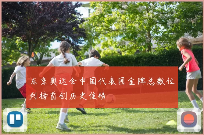 东京奥运会中国代表团金牌总数位列榜首创历史佳绩