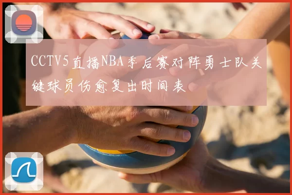 CCTV5直播NBA季后赛对阵勇士队关键球员伤愈复出时间表