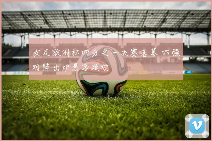 女足欧洲杯四分之一决赛落幕 四强对阵出炉悬念延续